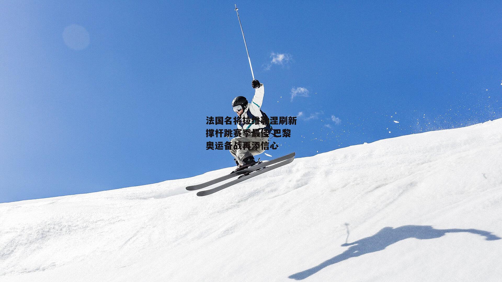 法国名将拉维勒涅刷新撑杆跳赛季最佳 巴黎奥运备战再添信心