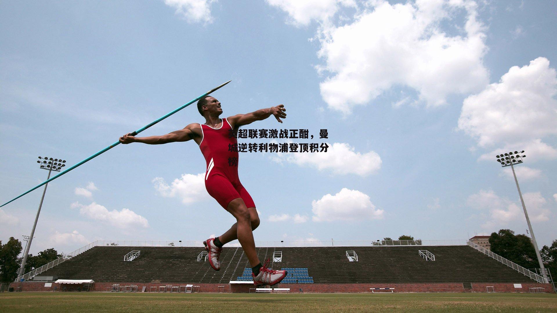 英超联赛激战正酣,曼城逆转利物浦登顶积分榜