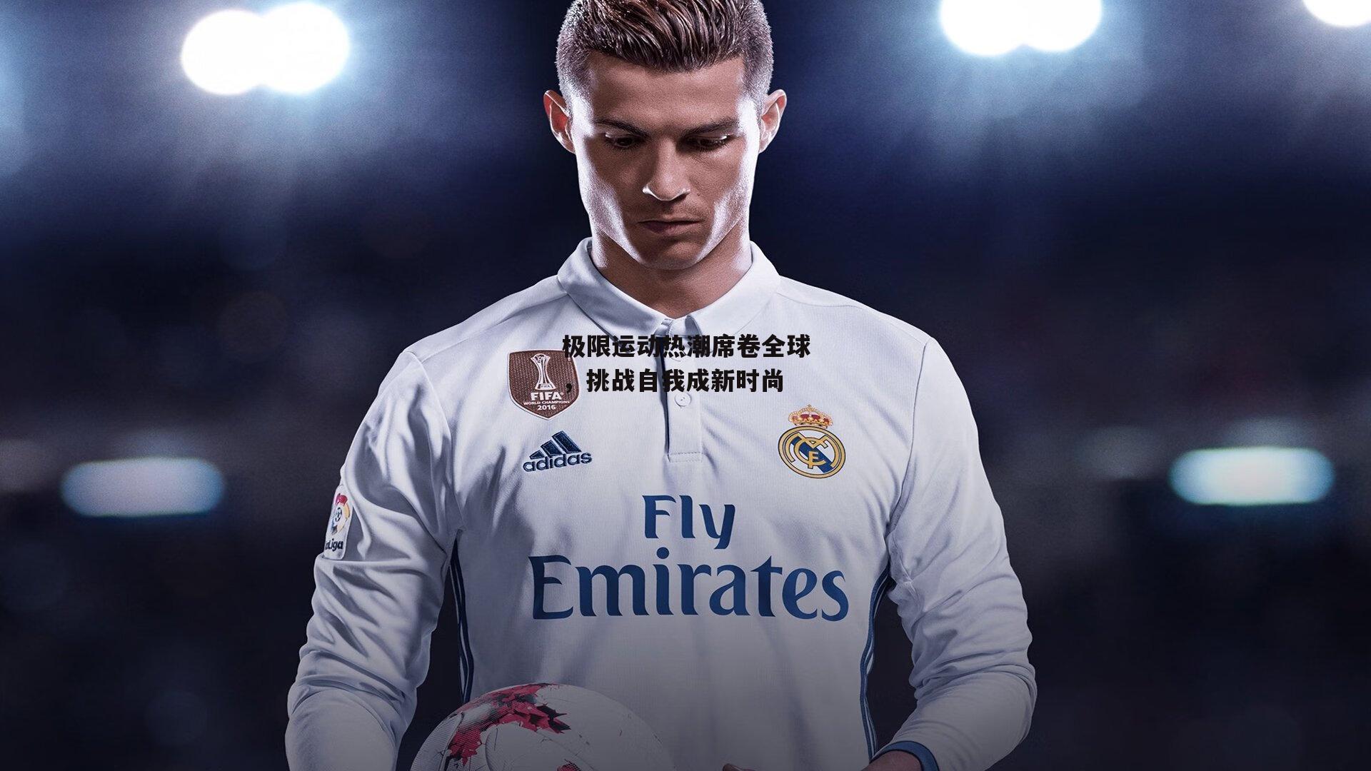 极限运动热潮席卷全球,挑战自我成新时尚