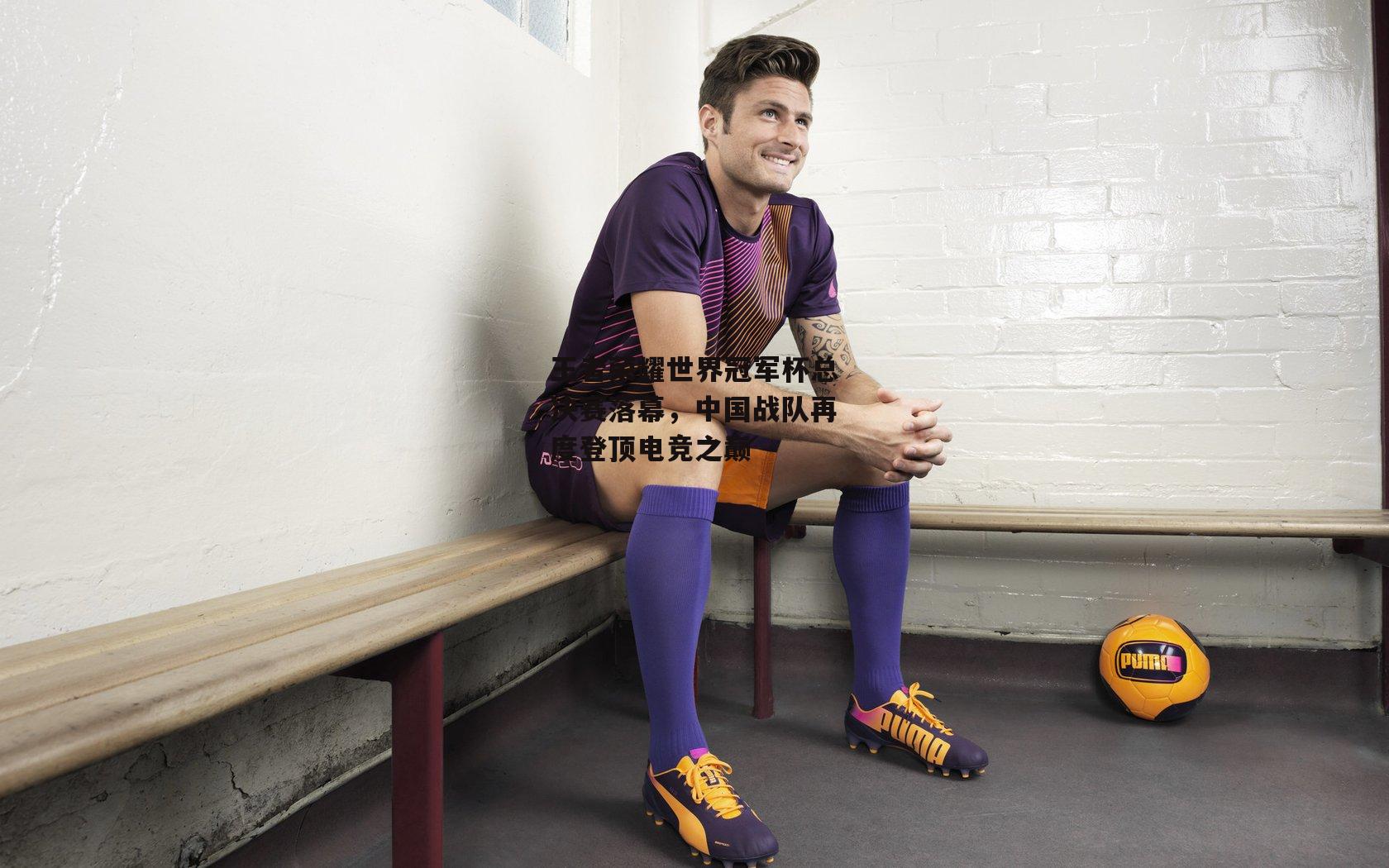 王者荣耀世界冠军杯总决赛落幕,中国战队再度登顶电竞之巅