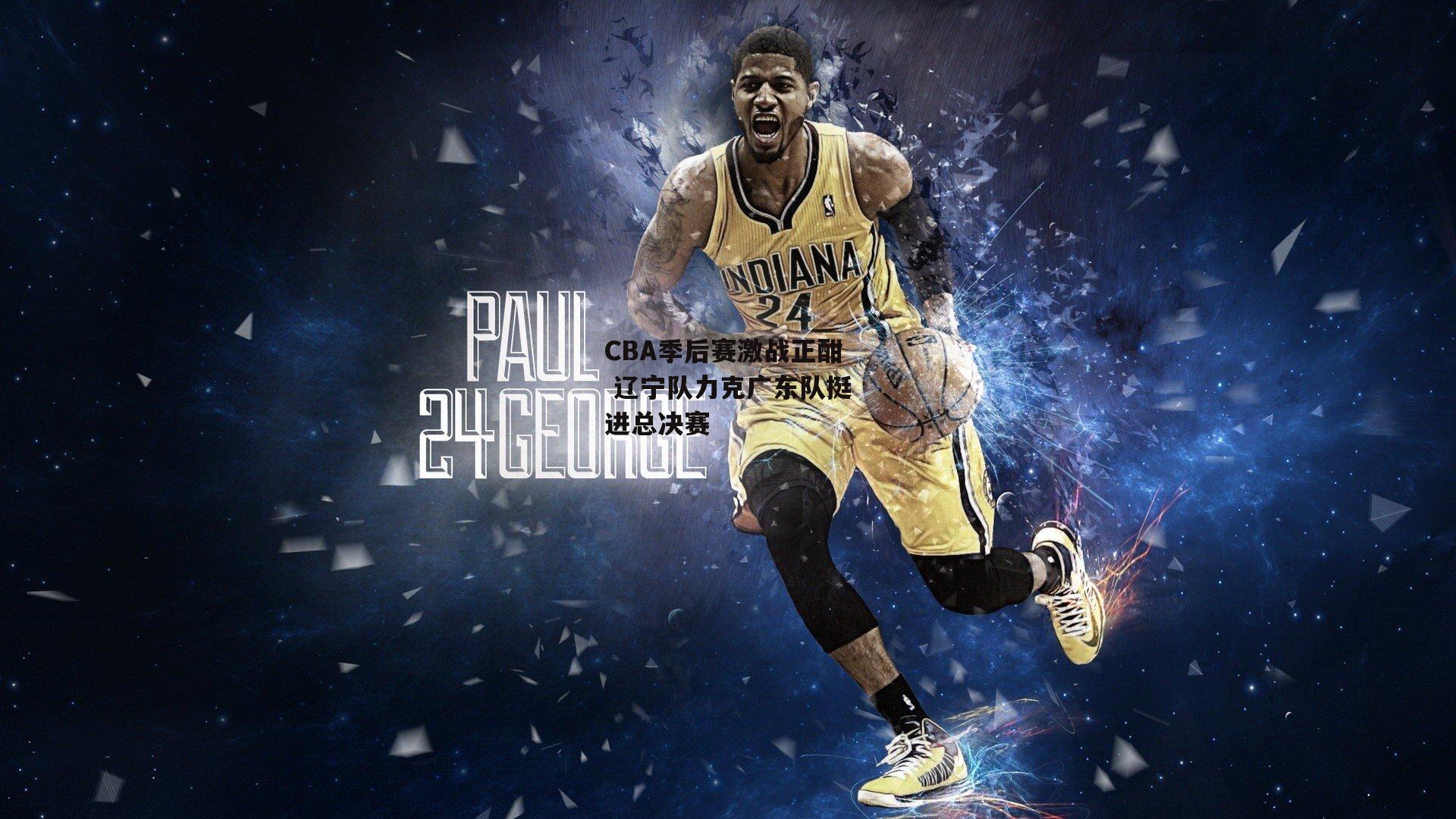 CBA季后赛激战正酣 辽宁队力克广东队挺进总决赛