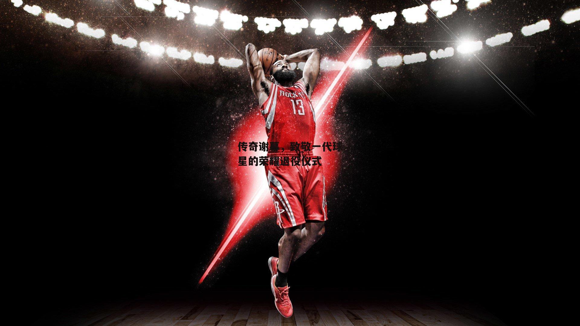 传奇谢幕,致敬一代球星的荣耀退役仪式