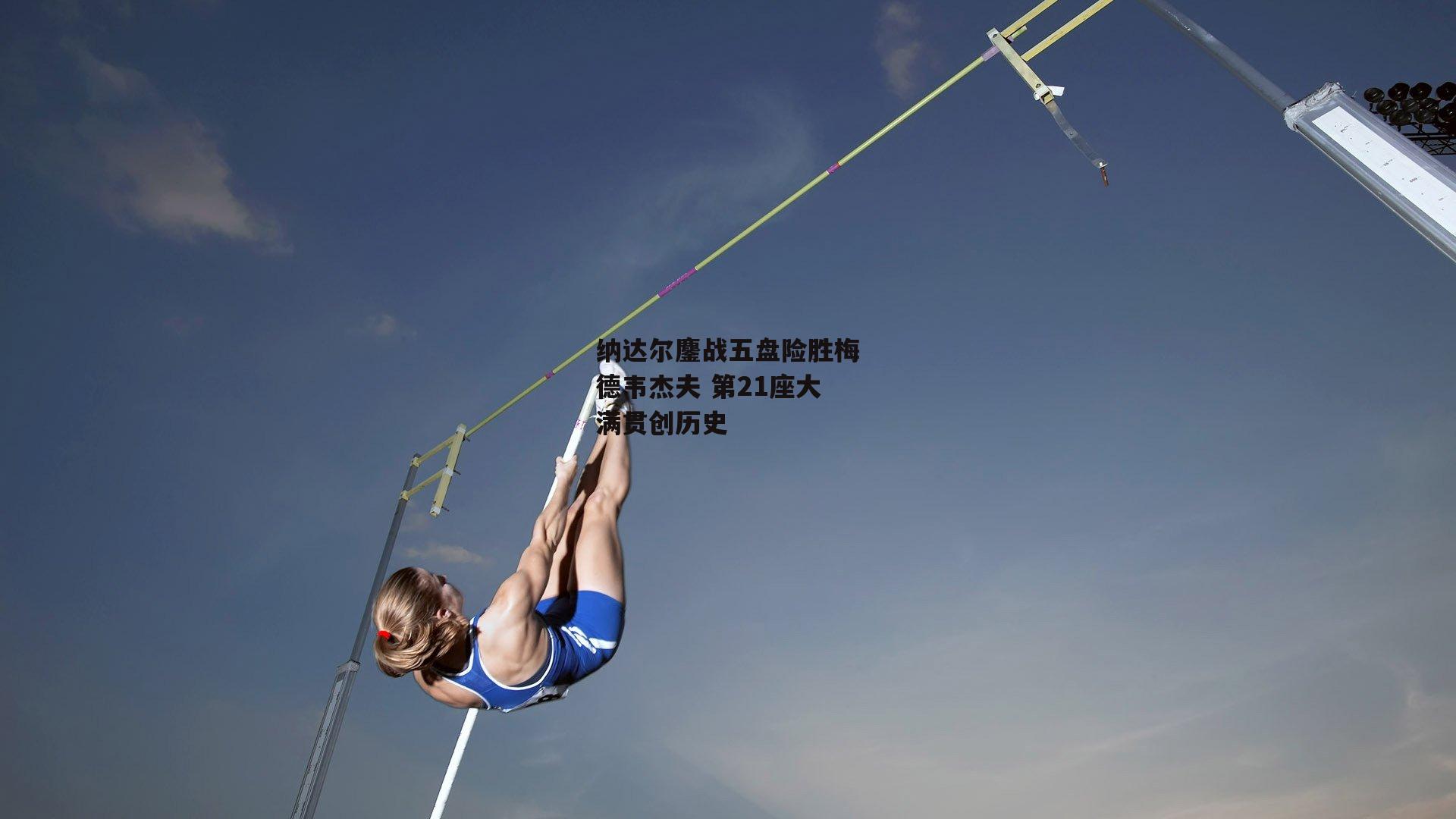 纳达尔鏖战五盘险胜梅德韦杰夫 第21座大满贯创历史